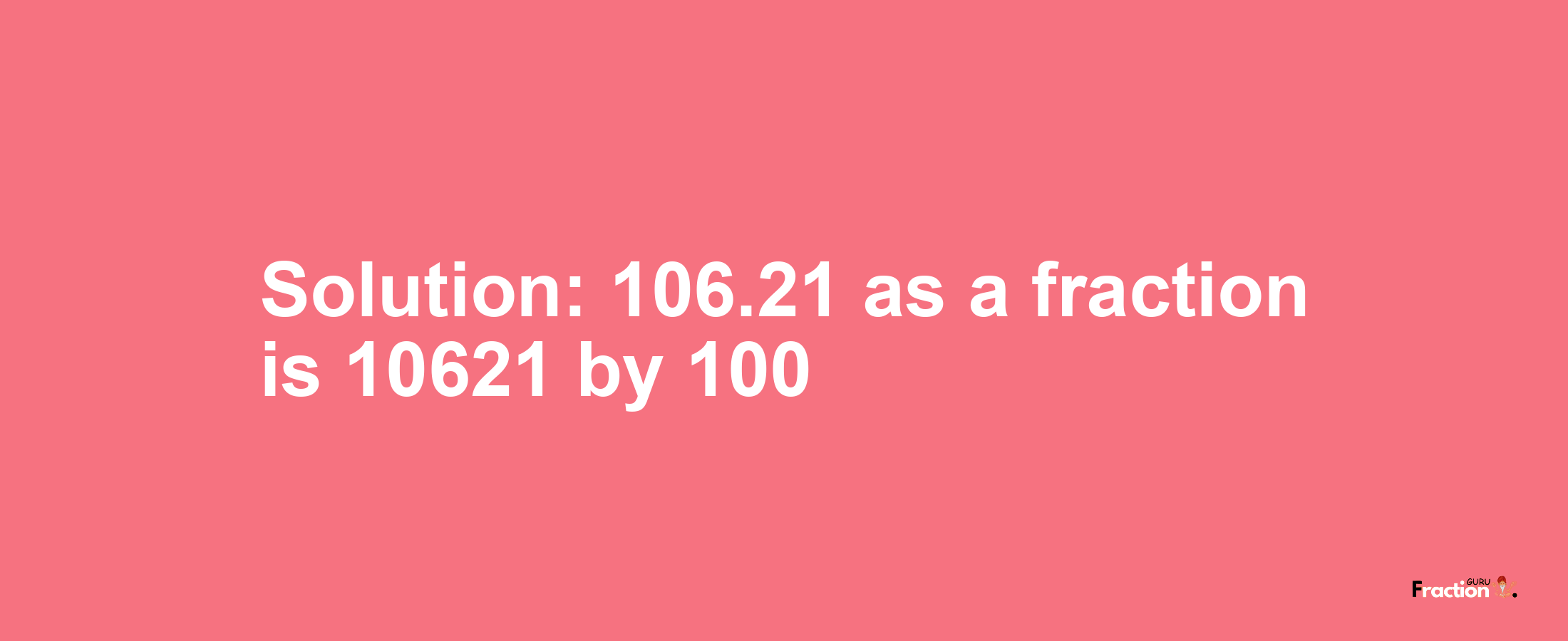 Solution:106.21 as a fraction is 10621/100